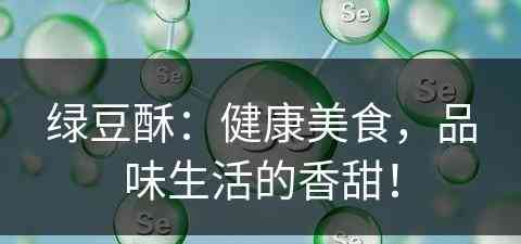 绿豆酥：健康美食，品味生活的香甜！